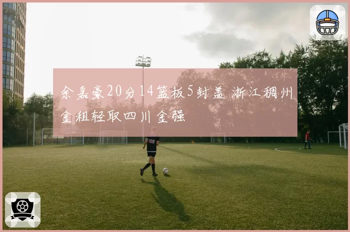 余嘉豪20分14篮板5封盖 浙江稠州金租轻取四川金强