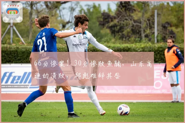 66分惨案!30分惨败鱼腩,山东高速的溃败,邱彪难辞其咎