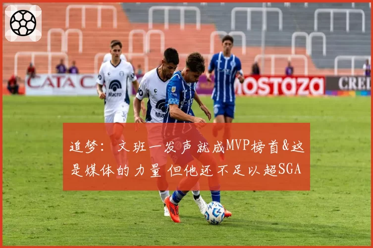 追梦:文班一发声就成MVP榜首&这是媒体的力量 但他还不足以超SGA