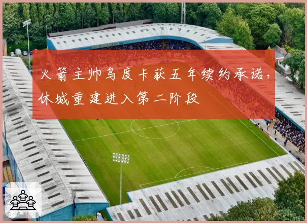 火箭主帅乌度卡获五年续约承诺，休城重建进入第二阶段