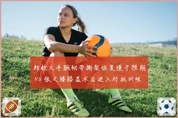 郑钦文手腕韧带撕裂恢复慢于预期 vs 张之臻膝盖术后进入对抗训练，中国一哥一姐归期迥异