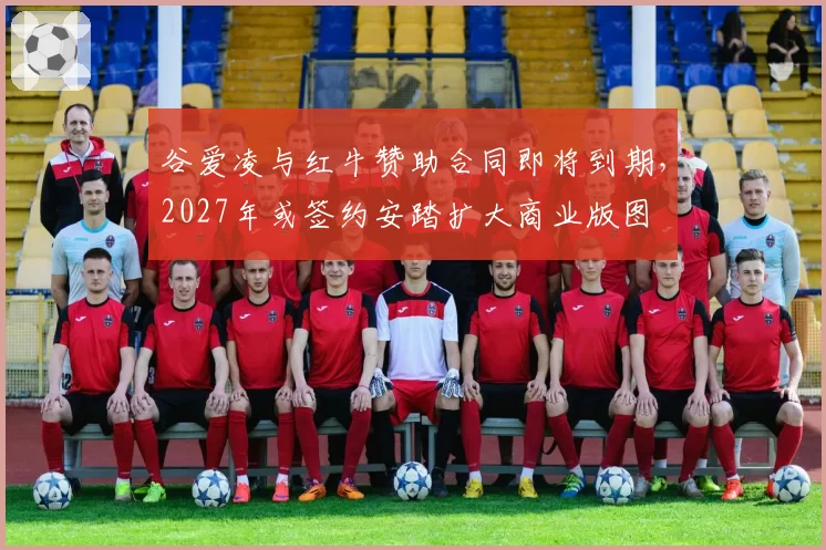 谷爱凌与红牛赞助合同即将到期,2027年或签约安踏扩大商业版图