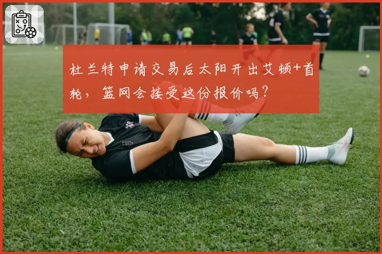 杜兰特申请交易后太阳开出艾顿+首轮，篮网会接受这份报价吗？