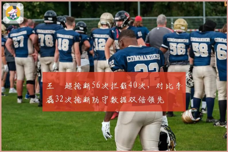 王燊超抢断56次拦截40次，对比李磊32次抢断防守数据双倍领先