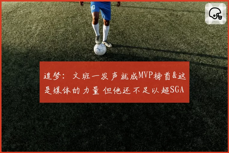 追梦:文班一发声就成MVP榜首&这是媒体的力量 但他还不足以超SGA