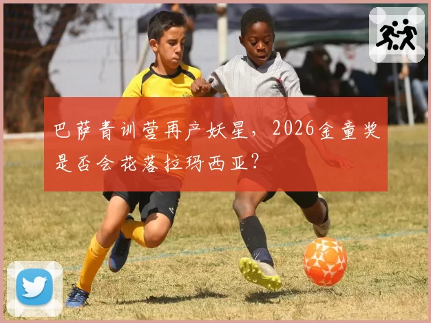 巴萨青训营再产妖星，2026金童奖是否会花落拉玛西亚？
