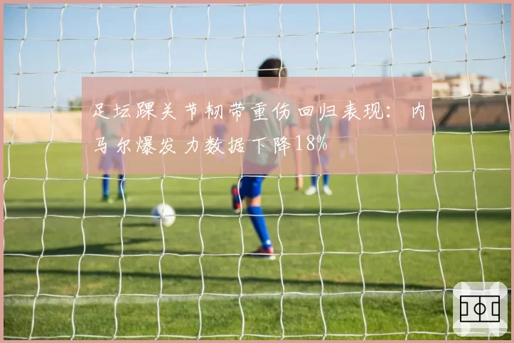 足坛踝关节韧带重伤回归表现：内马尔爆发力数据下降18%