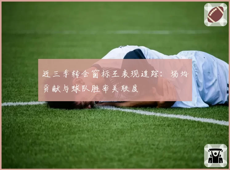 近三季转会窗标王表现追踪:场均贡献与球队胜率关联度