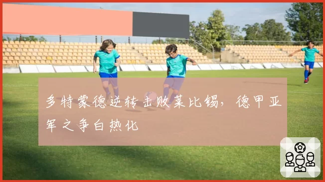 多特蒙德逆转击败莱比锡，德甲亚军之争白热化