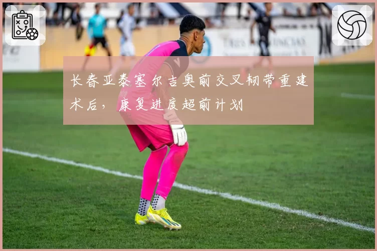 长春亚泰塞尔吉奥前交叉韧带重建术后,康复进度超前计划