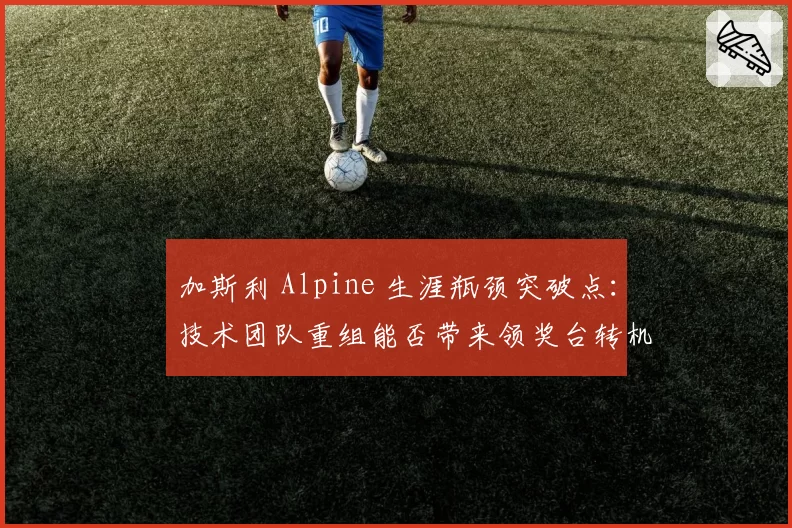 加斯利 Alpine 生涯瓶颈突破点:技术团队重组能否带来领奖台转机?