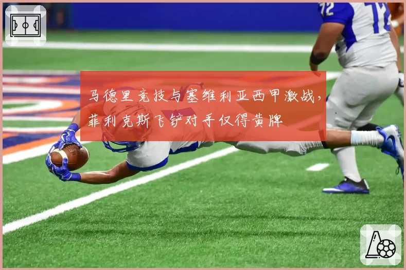 马德里竞技与塞维利亚西甲激战,菲利克斯飞铲对手仅得黄牌