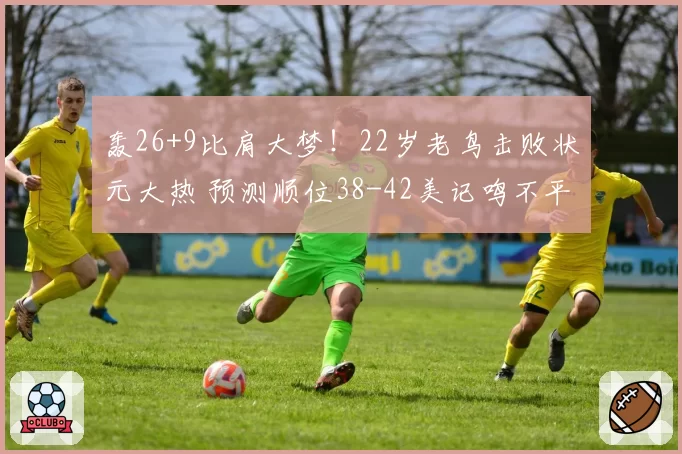 轰26+9比肩大梦！22岁老鸟击败状元大热 预测顺位38-42美记鸣不平