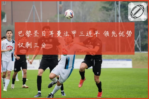 巴黎圣日耳曼法甲三连平 领先优势仅剩三分