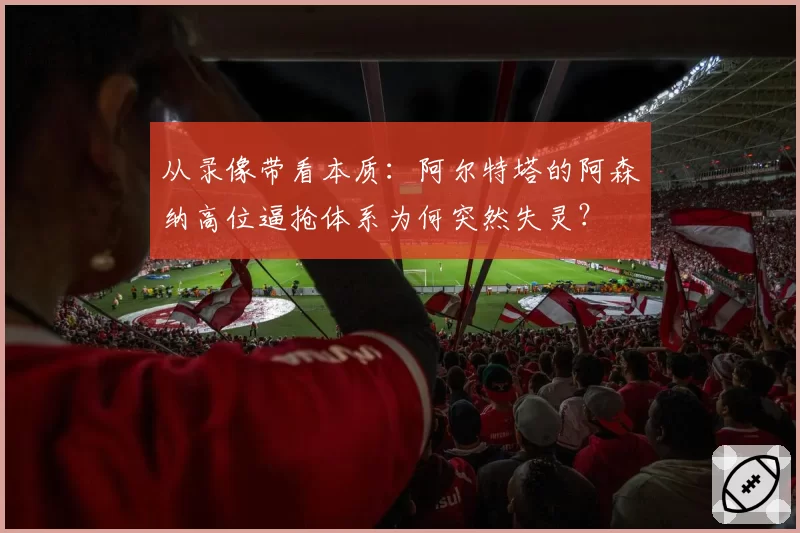 从录像带看本质：阿尔特塔的阿森纳高位逼抢体系为何突然失灵？