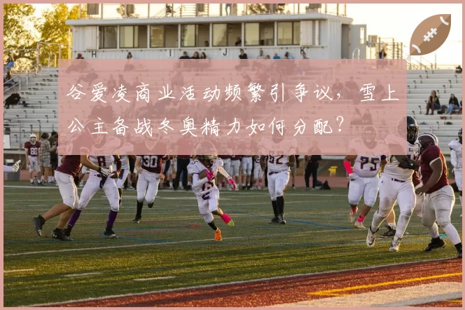 谷爱凌商业活动频繁引争议，雪上公主备战冬奥精力如何分配？