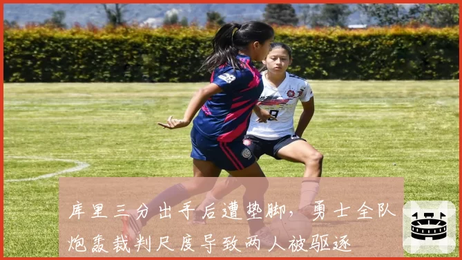库里三分出手后遭垫脚，勇士全队炮轰裁判尺度导致两人被驱逐