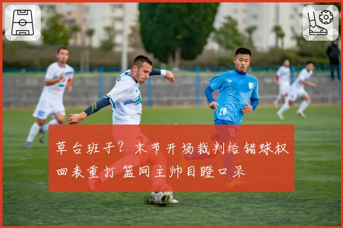 草台班子？末节开场裁判给错球权回表重打 篮网主帅目瞪口呆