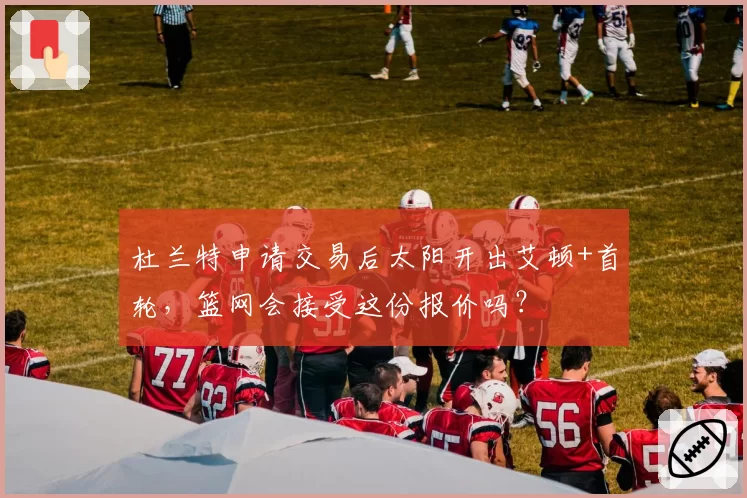 杜兰特申请交易后太阳开出艾顿+首轮,篮网会接受这份报价吗?