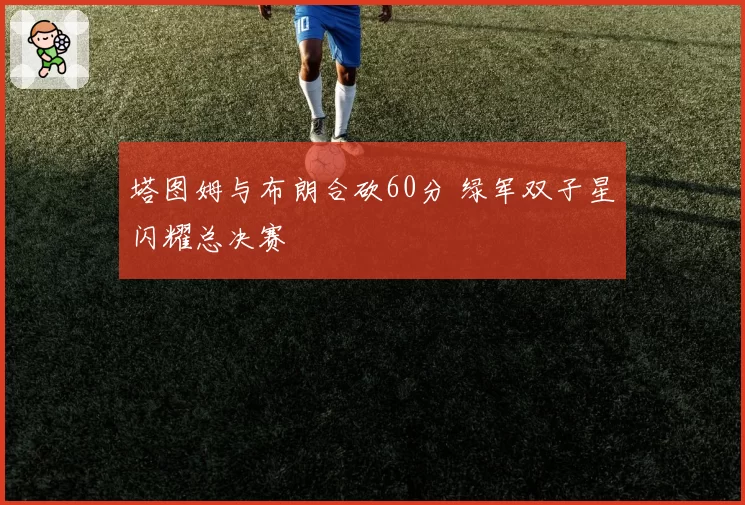 塔图姆与布朗合砍60分 绿军双子星闪耀总决赛