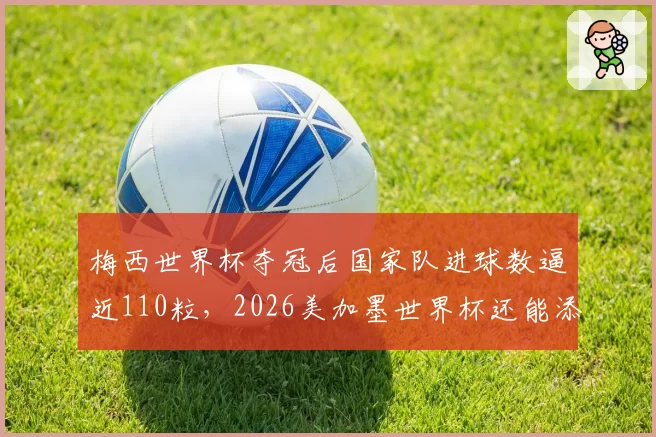 梅西世界杯夺冠后国家队进球数逼近110粒,2026美加墨世界杯还能添几球?