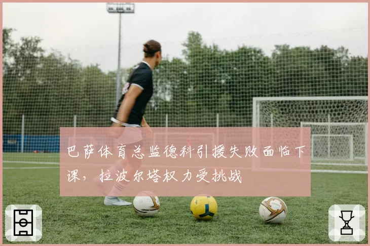 巴萨体育总监德科引援失败面临下课，拉波尔塔权力受挑战
