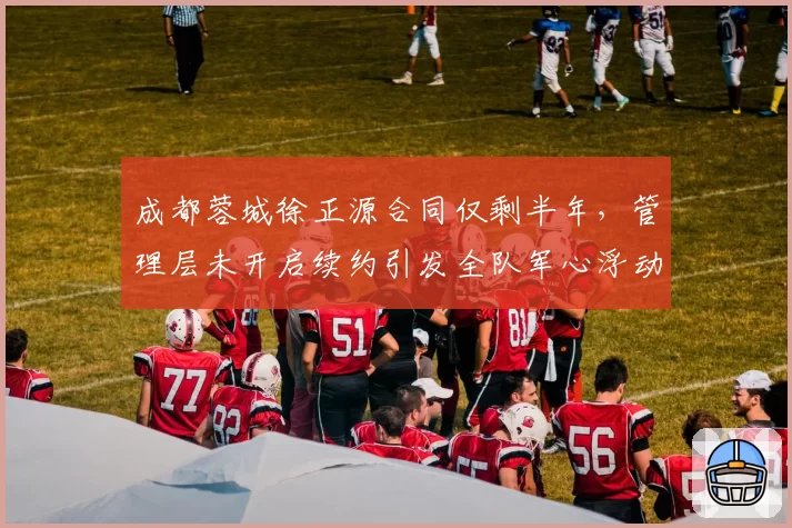 成都蓉城徐正源合同仅剩半年,管理层未开启续约引发全队军心浮动