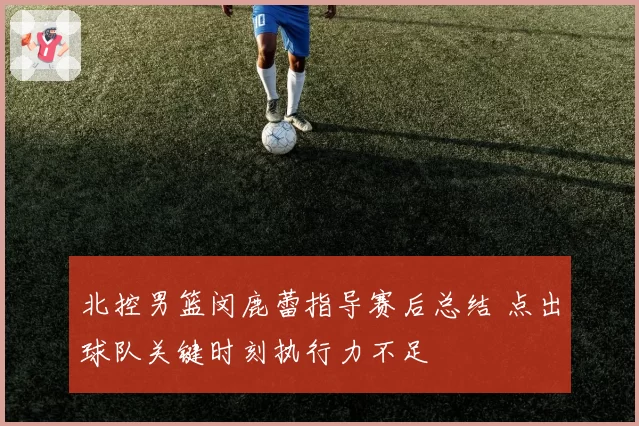 北控男篮闵鹿蕾指导赛后总结 点出球队关键时刻执行力不足