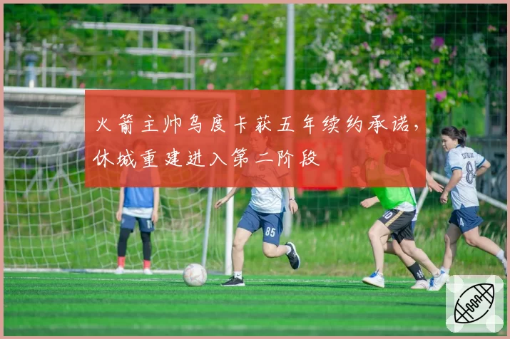 火箭主帅乌度卡获五年续约承诺，休城重建进入第二阶段