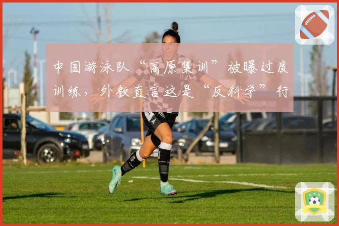 中国游泳队“高原集训”被曝过度训练,外教直言这是“反科学”行为
