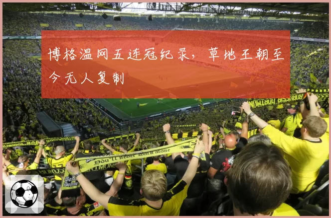 博格温网五连冠纪录，草地王朝至今无人复制