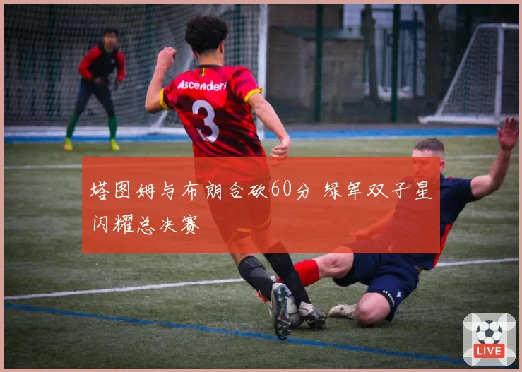 塔图姆与布朗合砍60分 绿军双子星闪耀总决赛